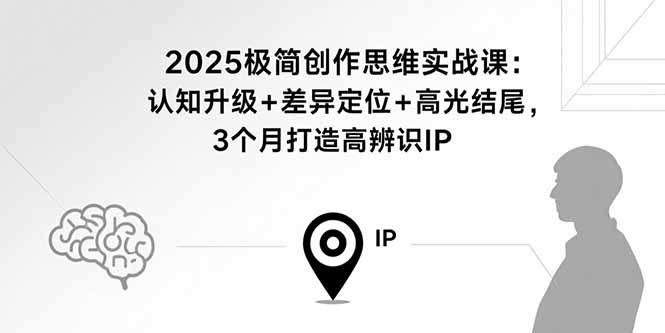 2025极简创作思维实战课：认知升级+差异定位+高光结尾，3个月打造高辨识IP-搞钱利器
