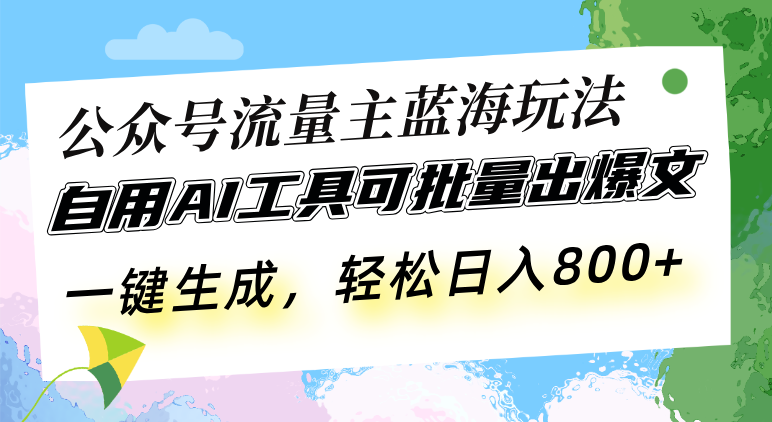 公众号流量主蓝海玩法 自用AI工具可批量出爆文，一键生成，轻松日入800-搞钱利器