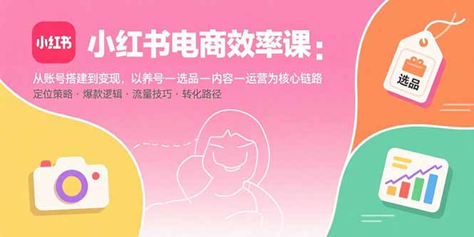 小红书电商效率课：从账号搭建到变现，以养号-选品-内容-运营为核心链路-搞钱利器