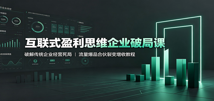 互联式盈利思维企业破局课:破解传统企业经营死局,流量爆品合伙裂变增收教程-搞钱利器