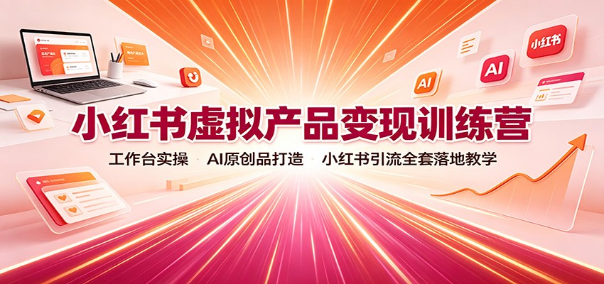 小红书虚拟产品变现训练营：工作台实操，AI原创品打造，小红书引流全套落地教学-搞钱利器