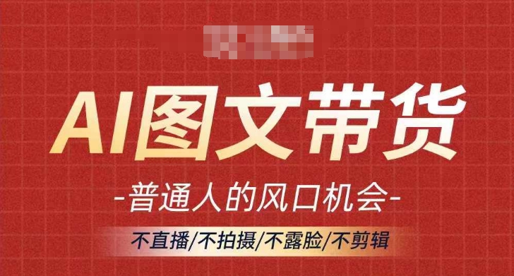 AI图文带货流量新趋势，普通人的风口机会，不直播/不拍摄/不露脸/不剪辑，轻松实现月入过万-搞钱利器
