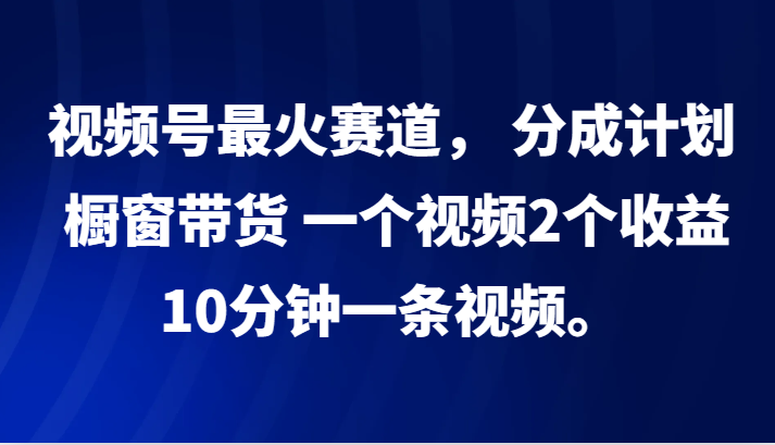 视频号最火赛道， 分成计划， 橱窗带货，一个视频2个收益，10分钟一条视频。-搞钱利器