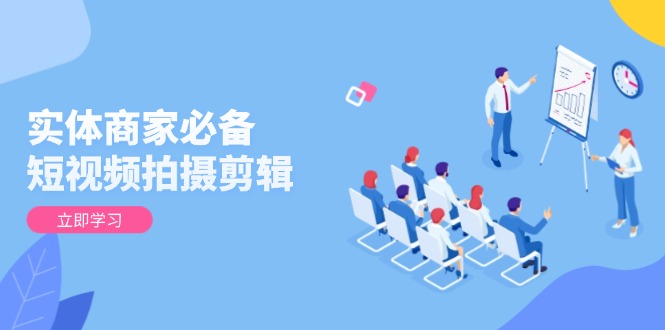 实体商家必备！短视频拍摄剪辑，从基础到进阶 全面提升视频质量与获客效果-搞钱利器