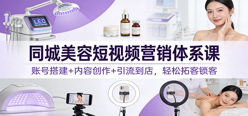 同城美容短视频营销体系课：账号搭建+内容创作+引流到店，轻松拓客锁客-搞钱利器