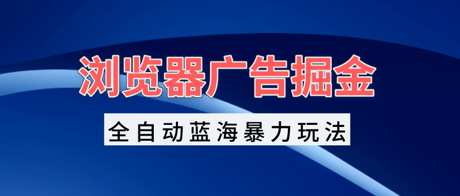 浏览器广告掘金，全自动蓝海暴力玩法，轻松日入1000+矩阵无脑开干-搞钱利器