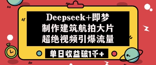 Deepseek+即梦制作建筑航拍大片超绝视频引爆流量单日收益破1k+-搞钱利器
