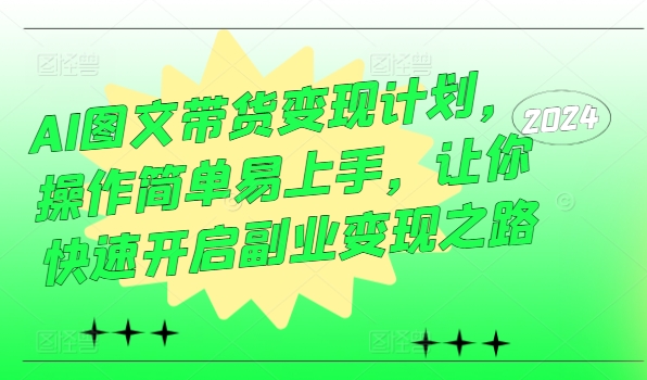 AI图文带货变现计划，操作简单易上手，让你快速开启副业变现之路-搞钱利器