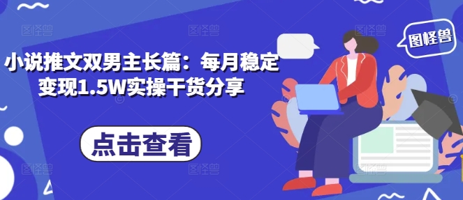 小说推文双男主长篇：每月稳定变现1.5W实操干货分享-搞钱利器
