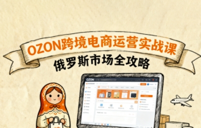 俄罗斯跨境OZON快速上手，OZ0N跨境电商运营实战课，俄罗斯市场全攻略-搞钱利器