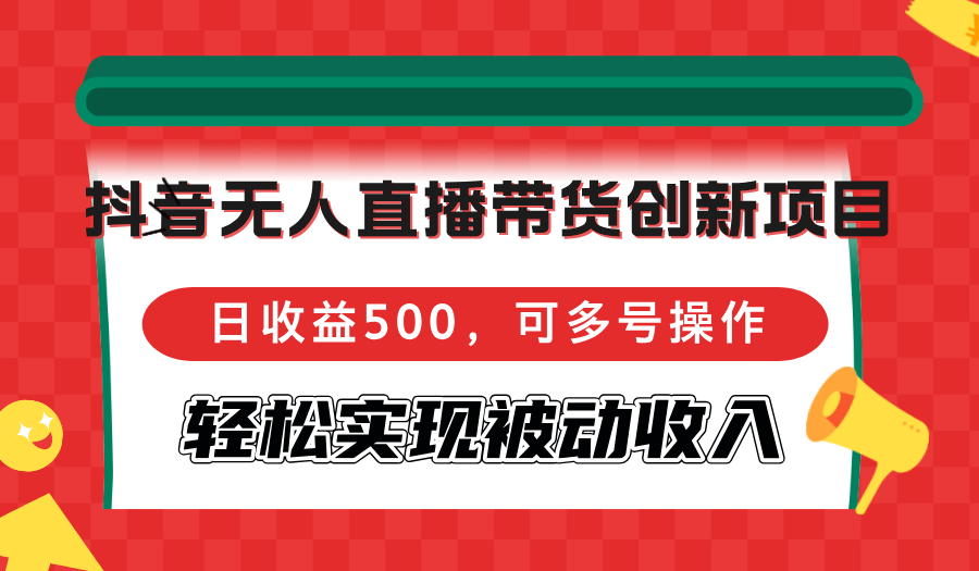 抖音无人直播带货创新项目，日收益500，可多号操作，轻松实现被动收入-搞钱利器
