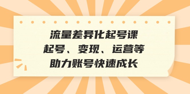 流量差异化起号课：起号、变现、运营等，助力账号快速成长-搞钱利器