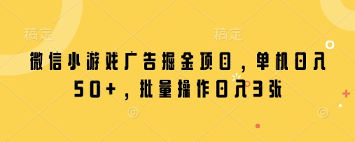 微信小游戏广告掘金项目，单机日入50+，批量操作日入3张-搞钱利器