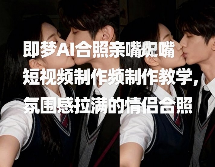 即梦AI合照亲嘴短视频制作教学，氛围感拉满的情侣合照-搞钱利器