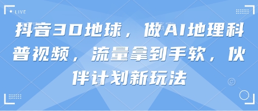 抖音3D地球，做AI地理科普视频，流量拿到手软，伙伴计划新玩法-搞钱利器