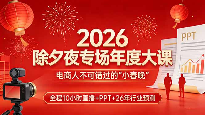 2026除夕夜专场年度大课，全程10小时直播+PPT+26年行业预测，是电商人不可错过的“小春晚”-搞钱利器