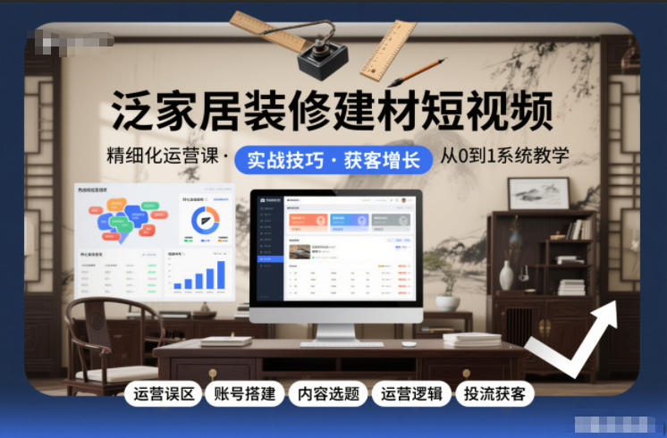 泛家居装修建材短视频精细化运营课，运营误区+账号搭建+内容选题+运营逻辑+投流获客-搞钱利器