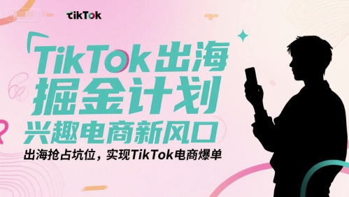 TikTok出海掘金计划，兴趣电商新风口，出海抢占坑位，实现TikTok电商爆单-搞钱利器