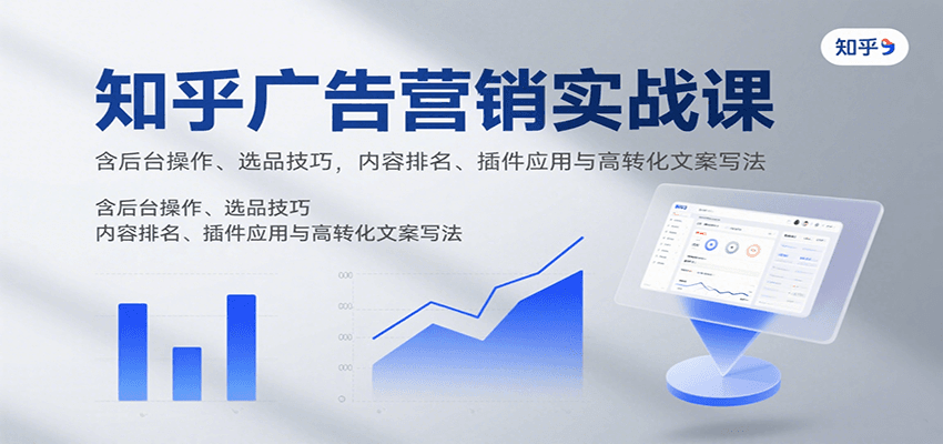 知乎广告营销实战课，含后台操作、选品技巧，内容排名、插件应用与高转化文案写法-搞钱利器