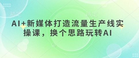 AI+新媒体打造流量生产线实操课，换个思路玩转AI-搞钱利器