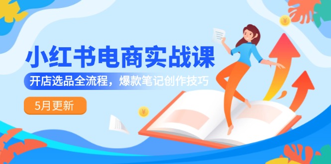 小红书电商实战课-5月更新，开店选品全流程，爆款笔记创作技巧-搞钱利器