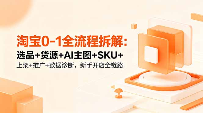 淘宝0-1全流程拆解：选品+货源+AI主图+SKU+上架+推广+数据诊断，新手开店全链路-搞钱利器