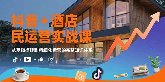 抖音+酒店民宿运营实战课：从基础搭建到精细化运营的完整知识体系-搞钱利器