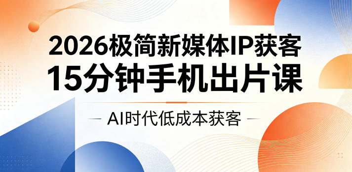 2026极简新媒体IP获客，15分钟手机出片课，AI时代低成本获客-搞钱利器
