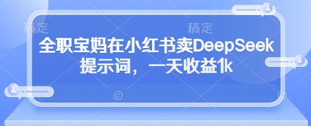 全职宝妈在小红书卖DeepSeek提示词，一天收益1k-搞钱利器