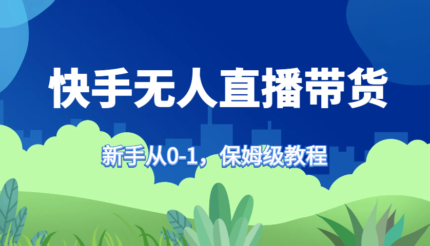 快手无人直播带货保姆级教程，新手从0-1快速学会带货-搞钱利器