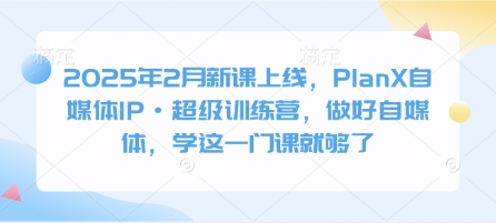 2025年2月新课上线，PlanX自媒体IP·超级训练营，做好自媒体，学这一门课就够了-搞钱利器
