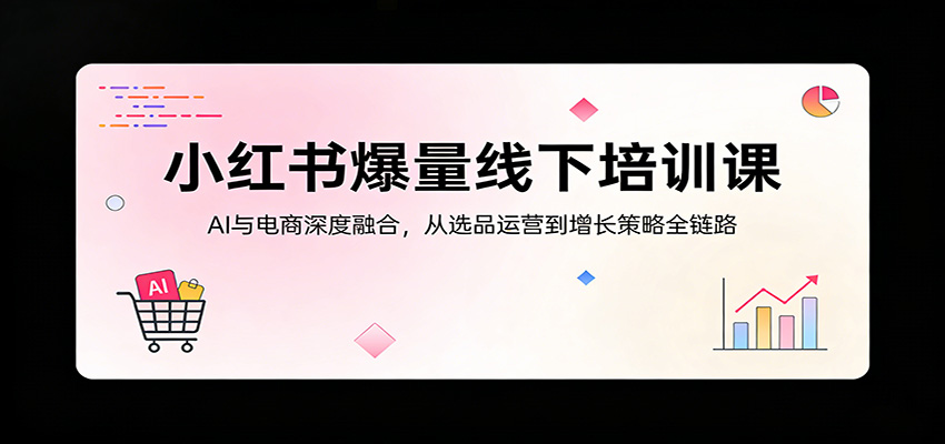 小红书爆量线下培训课：AI与电商深度融合，从选品运营到增长策略全链路-搞钱利器