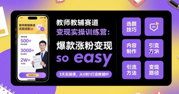 教师教辅赛道变现实操训练营，爆款涨粉变现so easy-搞钱利器