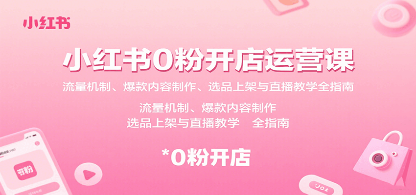 小红书0粉开店运营课：流量机制、爆款内容制作、选品上架与直播教学全指南-搞钱利器