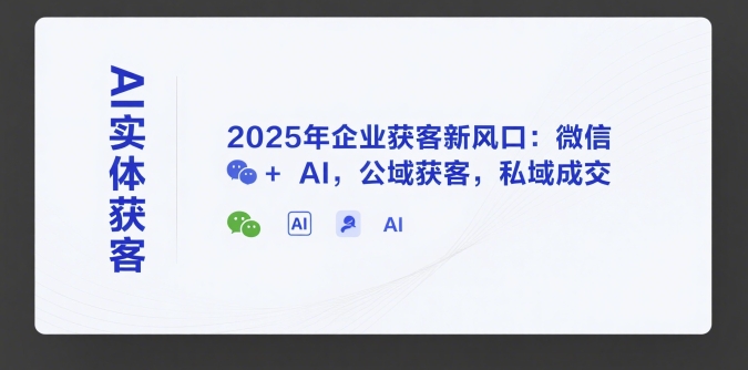 AI实体获客，2025年企业获客新风口：微信+ AI，公域获客，私域成交-搞钱利器