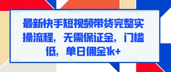 最新快手短视频带货完整实操流程，无需保证金，门槛低，单日佣金1k+-搞钱利器