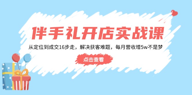 伴手礼开店实战课：从定位到成交16步走，解决获客难题，每月营收增5w+-搞钱利器