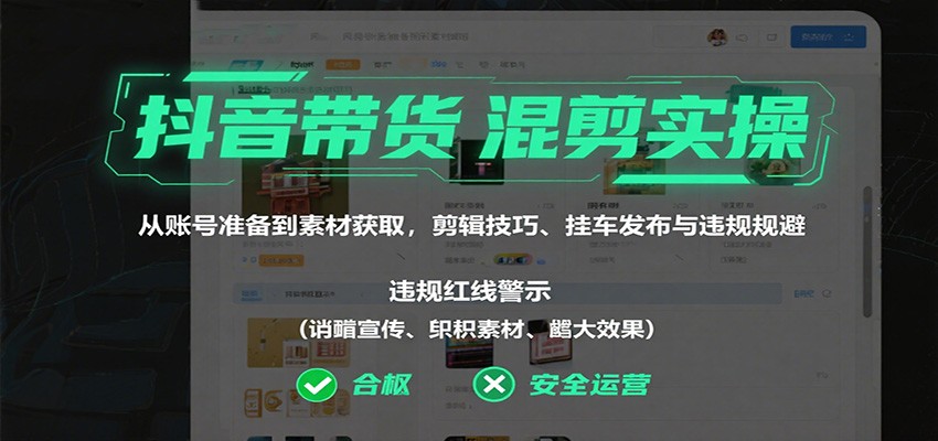 抖音带货混剪实操：从账号准备到素材获取，剪辑技巧、挂车发布与违规规避-搞钱利器