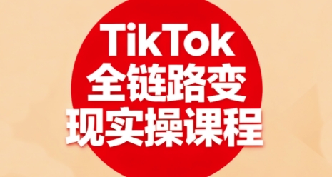 TikTok全链路变现实操课程，全方位助力学员掌握TK变现技能-搞钱利器