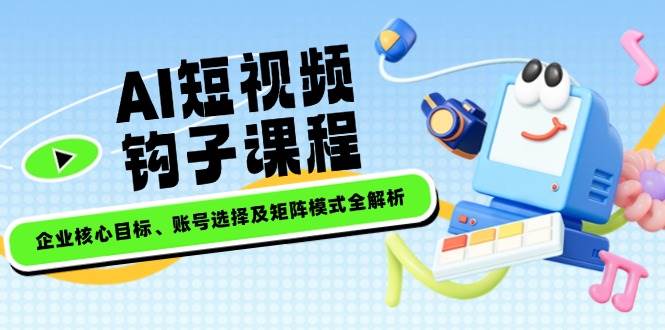 AI短视频钩子课程，企业核心目标、账号选择及矩阵模式全解析-搞钱利器