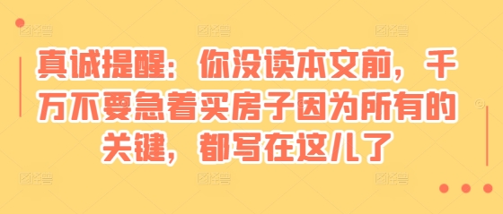 某付费文章：真诚提醒：你没读本文前，千万不要急着买房子因为所有的关键，都写在这儿了-搞钱利器