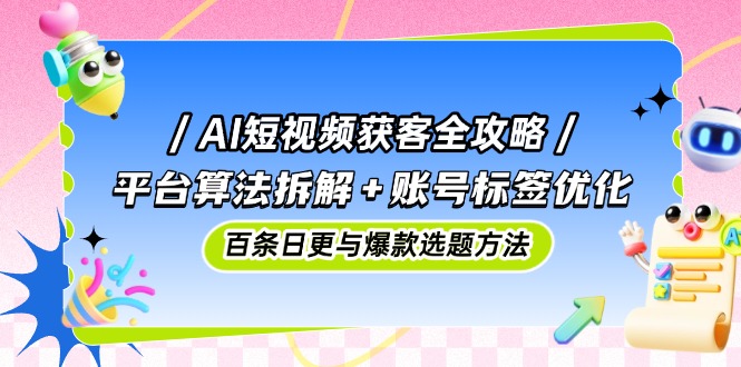 AI短视频获客全攻略：平台算法拆解+账号标签优化，百条日更与爆款选题方法-搞钱利器