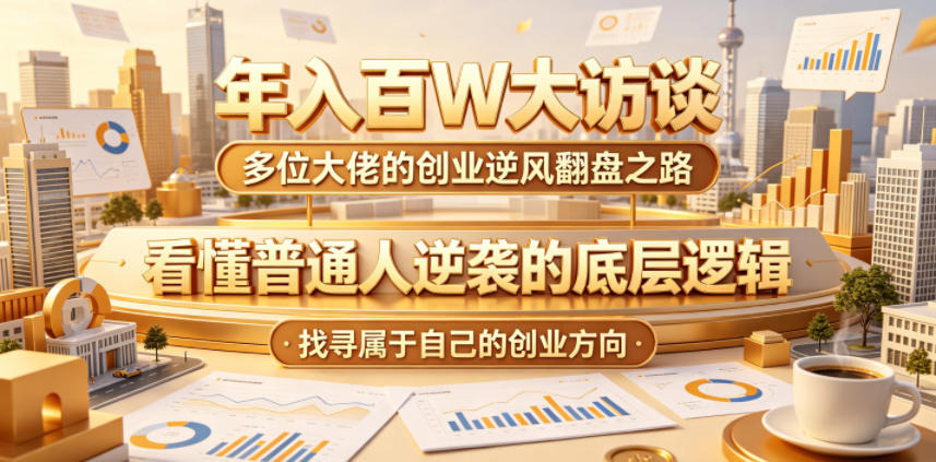 年入百W大访谈，多位大佬的创业逆风翻盘之路，看懂普通人逆袭的底层逻辑，找寻属于自己的创业方向-搞钱利器