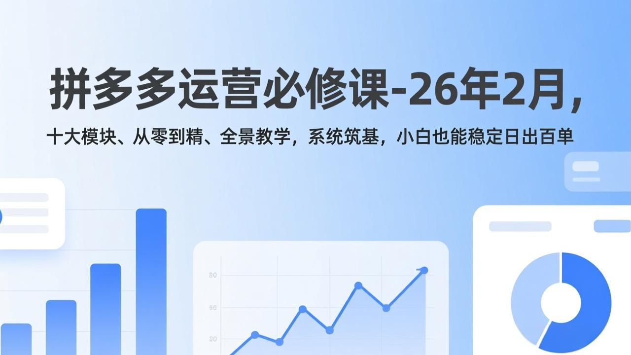 拼多多运营必修课-26年2月，十大模块、从零到精、全景教学，系统筑基，小白也能稳定日出百单-搞钱利器