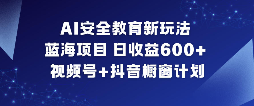 AI安全教育新玩法，蓝海项目，日收益6张+，视频号+抖音橱窗计划-搞钱利器