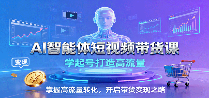AI智能体短视频带货课：学起号打造高流量，掌握高流量转化，开启带货变现之路-搞钱利器