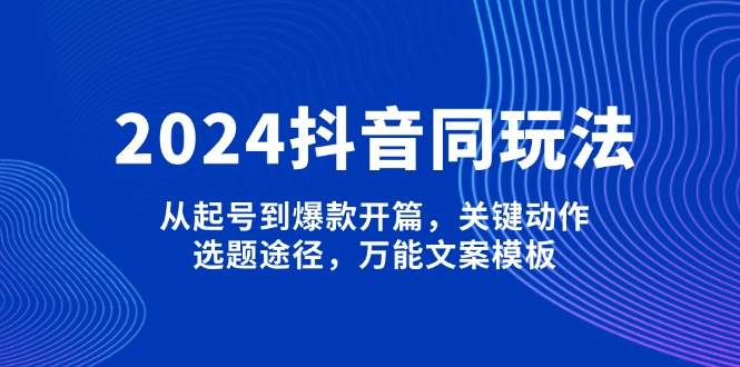 2024抖音同玩法，从起号到爆款开篇，关键动作，选题途径，万能文案模板-搞钱利器