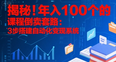 揭秘！年入100个的课程倒卖套路：3 步搭建自动化变现系统-搞钱利器