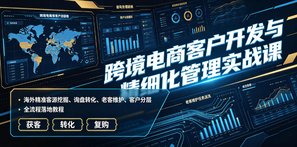 跨境电商客户开发与精细化管理实战课｜海外精准客源挖掘、询盘转化、老客维护、客户分层全流程落地教程-搞钱利器
