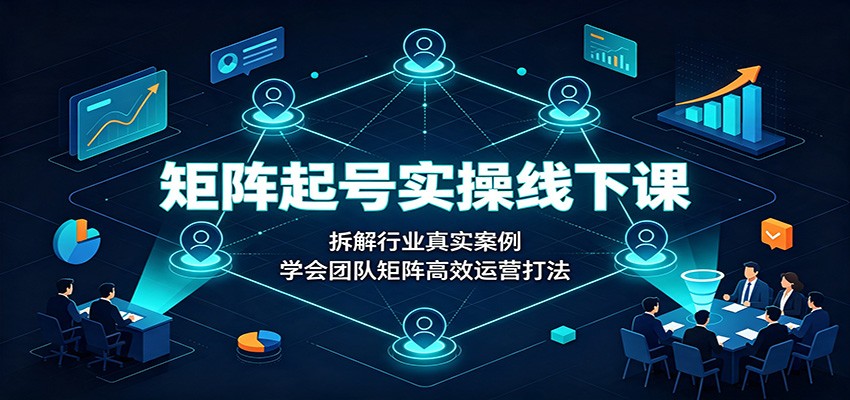 矩阵起号实操线下课：拆解行业真实案例，学会团队矩阵高效运营打法-搞钱利器